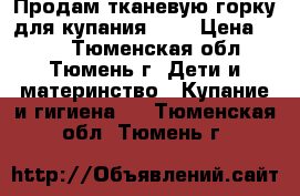 Продам тканевую горку для купания 0-7 › Цена ­ 300 - Тюменская обл., Тюмень г. Дети и материнство » Купание и гигиена   . Тюменская обл.,Тюмень г.